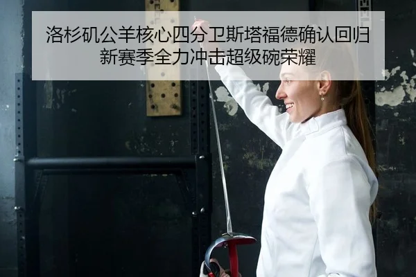洛杉矶公羊核心四分卫斯塔福德确认回归 新赛季全力冲击超级碗荣耀
